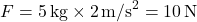 \[ F = 5 \, \text{kg} \times 2 \, \text{m/s}^2 = 10 \, \text{N} \]