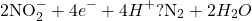 \[ 2\text{NO}_2^- + 4e^- + 4H^+ ? \text{N}_2 + 2H_2O \]