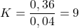 \[ K = \frac{0,36}{0,04} = 9 \]