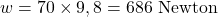 \[ w = 70 \times 9,8 = 686 \text{ Newton} \]