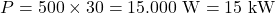 \[ P = 500 \times 30 = 15.000 \text{ W} = 15 \text{ kW} \]