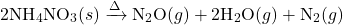 \[ 2 \text{NH}_4\text{NO}_3 (s) \xrightarrow{\Delta} \text{N}_2\text{O} (g) + 2 \text{H}_2\text{O} (g) + \text{N}_2 (g) \]