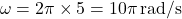 \[ \omega = 2\pi \times 5 = 10\pi \, \text{rad/s} \]