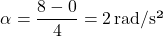 \[ \alpha = \frac{8 - 0}{4} = 2 \, \text{rad/s²} \]