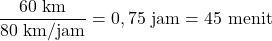 [frac{60 text{ km}}{80 text{ km/jam}} = 0,75 text{ jam} = 45 text{ menit}]