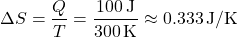 \[ \Delta S = \frac{Q}{T} = \frac{100 \, \text{J}}{300 \, \text{K}} \approx 0.333 \, \text{J/K} \]