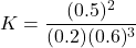 \[ K = \frac{(0.5)^2}{(0.2)(0.6)^3} \]