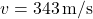 v = 343 \, \text{m/s}