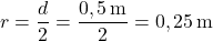 \[ r = \frac{d}{2} = \frac{0,5 \, \text{m}}{2} = 0,25 \, \text{m} \]