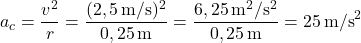 \[ a_c = \frac{v^2}{r} = \frac{(2,5 \, \text{m/s})^2}{0,25 \, \text{m}} = \frac{6,25 \, \text{m}^2/\text{s}^2}{0,25 \, \text{m}} = 25 \, \text{m/s}^2 \]