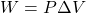 [ W = P Delta V ]