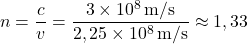 [ n = frac{c}{v} = frac{3 times 10^8 , text{m/s}}{2,25 times 10^8 , text{m/s}} approx 1,33 ]
