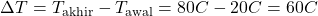 \[ \Delta T = T_{\text{akhir}} - T_{\text{awal}} = 80°C - 20°C = 60°C \]