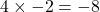 4 \times -2 = -8