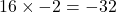 16 \times -2 = -32