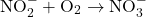 \[ \text{NO}_2^- + \text{O}_2 \rightarrow \text{NO}_3^- \]